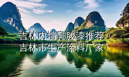 吉林內(nèi)墻乳膠漆推薦（吉林市生產(chǎn)涂料廠家）