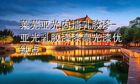 萊蕪亞光內墻乳膠漆-亞光乳膠漆漆高光漆優(yōu)缺點