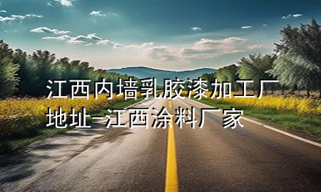 江西內(nèi)墻乳膠漆加工廠地址-江西涂料廠家