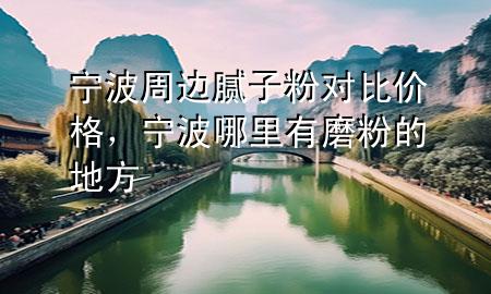 寧波周邊膩子粉對比價格，寧波哪里有磨粉的地方