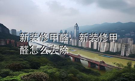 新裝修甲醛，新裝修甲醛怎么去除