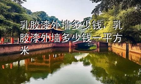 乳膠漆外墻多少錢，乳膠漆外墻多少錢一平方米