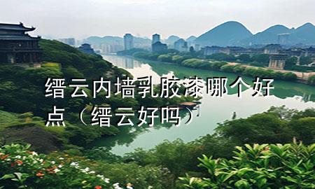 縉云內(nèi)墻乳膠漆哪個(gè)好點(diǎn)（縉云好嗎）