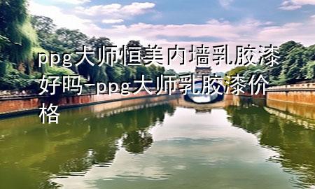 ppg大師恒美內墻乳膠漆好嗎-ppg大師乳膠漆價格