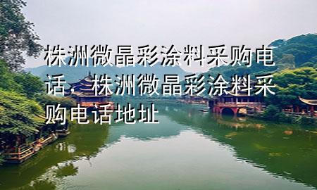 株洲微晶彩涂料采購(gòu)電話(huà)，株洲微晶彩涂料采購(gòu)電話(huà)地址