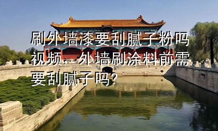 刷外墻漆要刮膩子粉嗎視頻，外墻刷涂料前需要刮膩子嗎?