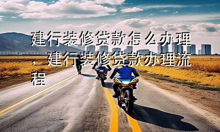 建行裝修貸款怎么辦理，建行裝修貸款辦理流程