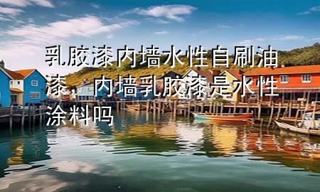 乳膠漆內墻水性自刷油漆，內墻乳膠漆是水性涂料嗎