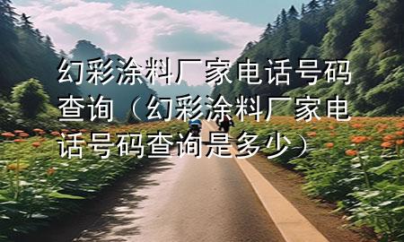 幻彩涂料廠家電話號(hào)碼查詢（幻彩涂料廠家電話號(hào)碼查詢是多少）