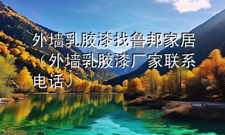 外墻乳膠漆找魯邦家居（外墻乳膠漆廠家聯(lián)系電話）