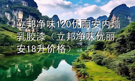 立邦凈味120優(yōu)麗安內(nèi)墻乳膠漆（立邦凈味優(yōu)麗安18升價(jià)格）