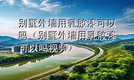 別墅外墻用乳膠漆可以嗎（別墅外墻用乳膠漆可以嗎視頻）