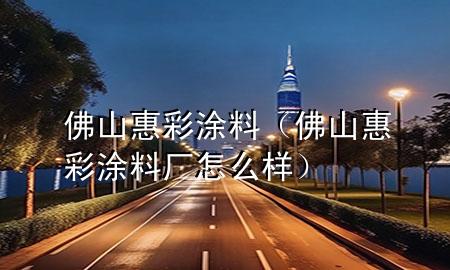 佛山惠彩涂料（佛山惠彩涂料廠怎么樣）
