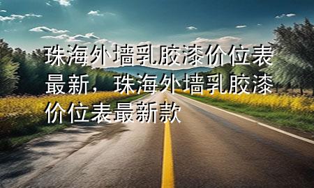 珠海外墻乳膠漆價(jià)位表最新，珠海外墻乳膠漆價(jià)位表最新款