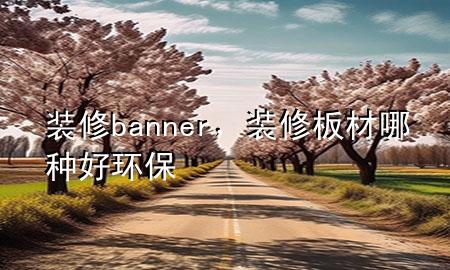 裝修banner，裝修板材哪種好 環(huán)保