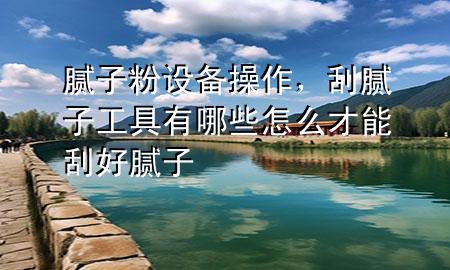 膩?zhàn)臃墼O(shè)備操作，刮膩?zhàn)庸ぞ哂心男┰趺床拍芄魏媚佔(zhàn)?>
             </div>
             <!--文章無(wú)圖的情況下插入一張圖片end-->
              
      <p>大家好，今天小編關(guān)注到一個(gè)比較有意思的話題，就是關(guān)于膩?zhàn)臃墼O(shè)備操作的問(wèn)題，于是小編就整理了4個(gè)相關(guān)介紹膩?zhàn)臃墼O(shè)備操作的解答，讓我們一起看看吧。</p><ol type=