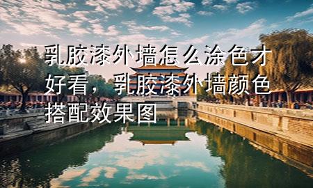 乳膠漆外墻怎么涂色才好看，乳膠漆外墻顏色搭配效果圖