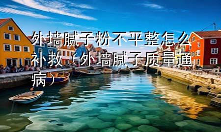 外墻膩?zhàn)臃鄄黄秸趺囱a(bǔ)救（外墻膩?zhàn)淤|(zhì)量通病）