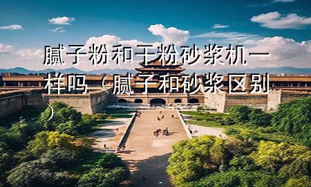 膩子粉和干粉砂漿機一樣嗎（膩子和砂漿區(qū)別）