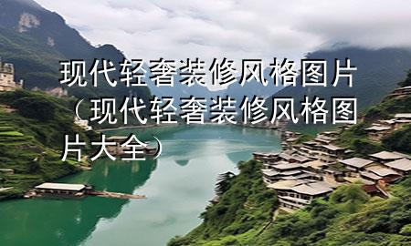 現(xiàn)代輕奢裝修風(fēng)格圖片（現(xiàn)代輕奢裝修風(fēng)格圖片大全）