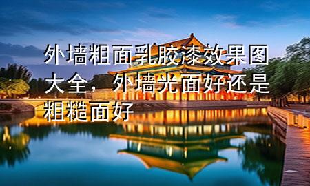 外墻粗面乳膠漆效果圖大全，外墻光面好還是粗糙面好