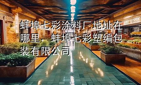 蚌埠七彩涂料廠地址在哪里，蚌埠七彩塑編包裝有限公司