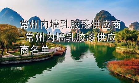 常州內(nèi)墻乳膠漆供應(yīng)商-常州內(nèi)墻乳膠漆供應(yīng)商名單