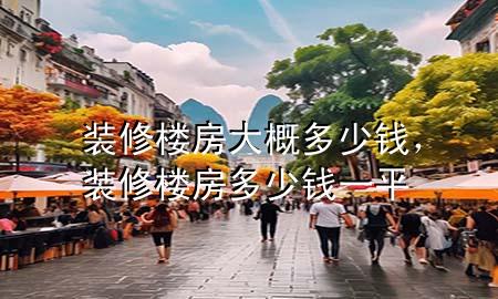 裝修樓房大概多少錢，裝修樓房多少錢一平