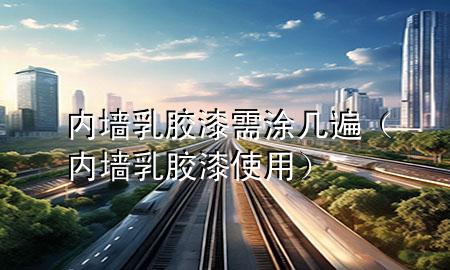 內(nèi)墻乳膠漆需涂幾遍（內(nèi)墻乳膠漆使用）