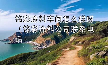 銘彩涂料車間怎么樣呀（銘彩涂料公司聯(lián)系電話）