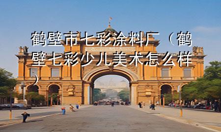 鶴壁市七彩涂料廠（鶴壁七彩少兒美術(shù)怎么樣）