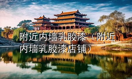 附近內(nèi)墻乳膠漆（附近內(nèi)墻乳膠漆店鋪）