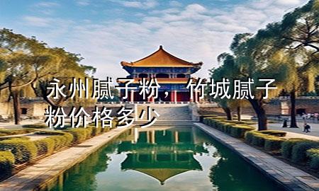 永州 膩?zhàn)臃?，竹城膩?zhàn)臃蹆r(jià)格多少