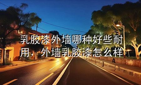 乳膠漆外墻哪種好些耐用，外墻乳膠漆怎么樣