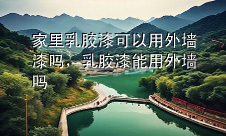 家里乳膠漆可以用外墻漆嗎，乳膠漆能用外墻嗎