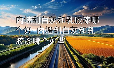 內(nèi)墻刮白灰和乳膠漆哪個(gè)好-內(nèi)墻刮白灰和乳膠漆哪個(gè)好些