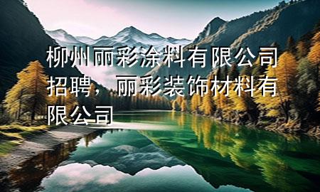 柳州麗彩涂料有限公司招聘，麗彩裝飾材料有限公司