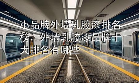 小品牌外墻乳膠漆排名榜，外墻乳膠漆品牌十大排名有哪些