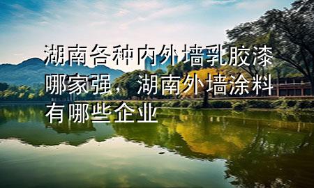 湖南各種內(nèi)外墻乳膠漆哪家強，湖南外墻涂料有哪些企業(yè)