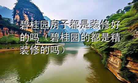 碧桂園房子都是裝修好的嗎（碧桂園的都是精裝修的嗎）