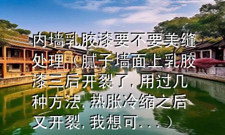 內(nèi)墻乳膠漆要不要美縫處理（膩?zhàn)訅γ嫔先槟z漆三后開(kāi)裂了,用過(guò)幾種方法,熱脹冷縮之后又開(kāi)裂,我想可 ...）