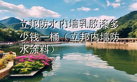 立邦防水內(nèi)墻乳膠漆多少錢一桶（立邦內(nèi)墻防水涂料）