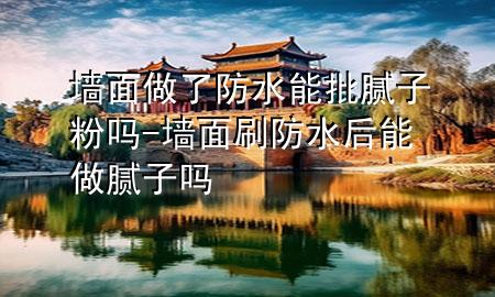 墻面做了防水能批膩子粉嗎-墻面刷防水后能做膩子嗎