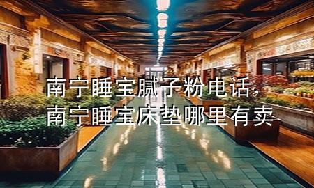 南寧睡寶膩子粉電話，南寧睡寶床墊哪里有賣