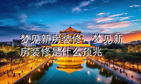夢見新房裝修，夢見新房裝修是什么預兆