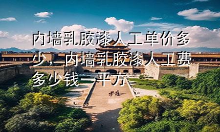 內(nèi)墻乳膠漆人工單價多少，內(nèi)墻乳膠漆人工費多少錢一平方