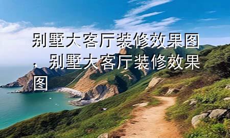 別墅大客廳裝修效果圖，別墅大客廳裝修效果圖