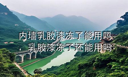 內(nèi)墻乳膠漆凍了能用嗎，乳膠漆凍了還能用嗎