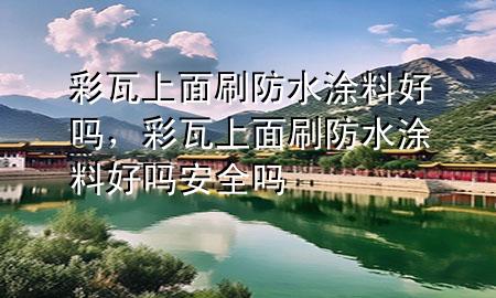 彩瓦上面刷防水涂料好嗎，彩瓦上面刷防水涂料好嗎安全嗎