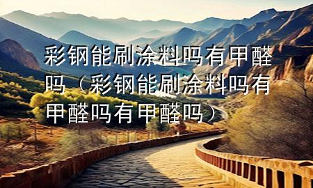 彩鋼能刷涂料嗎有甲醛嗎（彩鋼能刷涂料嗎有甲醛嗎有甲醛嗎）